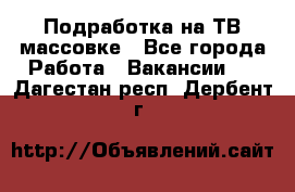 Подработка на ТВ-массовке - Все города Работа » Вакансии   . Дагестан респ.,Дербент г.